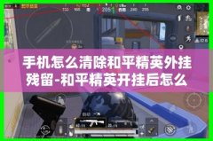 和平精英怎么清理开挂残留的文件（和平精英常见开挂手段有哪些？）